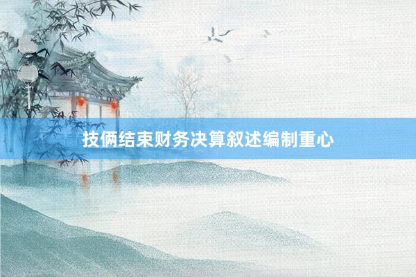 技俩结束财务决算叙述编制重心